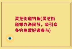 灵芝街道钓鱼(灵芝街道举办渔民节，吸引众多钓鱼爱好者参与)
