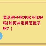 灵芝孢子粉冲水不化好吗(如何冲泡灵芝孢子粉？)