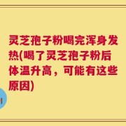 灵芝孢子粉喝完浑身发热(喝了灵芝孢子粉后体温升高，可能有这些原因)