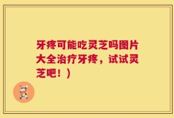 牙疼可能吃灵芝吗图片大全治疗牙疼，试试灵芝吧！)