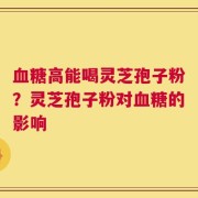 血糖高能喝灵芝孢子粉？灵芝孢子粉对血糖的影响