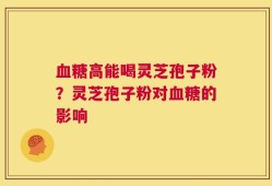 血糖高能喝灵芝孢子粉？灵芝孢子粉对血糖的影响