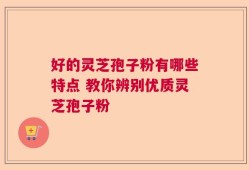 好的灵芝孢子粉有哪些特点 教你辨别优质灵芝孢子粉
