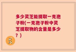 多少灵芝能提取一克孢子粉(一克孢子粉中灵芝提取物的含量是多少？)