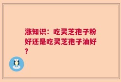 涨知识：吃灵芝孢子粉好还是吃灵芝孢子油好?