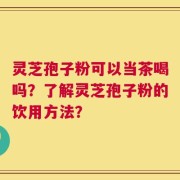 灵芝孢子粉可以当茶喝吗？了解灵芝孢子粉的饮用方法？
