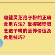 破壁灵芝孢子粉的正确食用方法？掌握破壁灵芝孢子粉的营养价值及食用技巧？