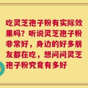 吃灵芝孢子粉有实际效果吗？听说灵芝孢子粉非常好，身边的好多朋友都在吃，想问问灵芝孢子粉究竟有多好