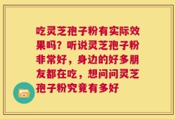 吃灵芝孢子粉有实际效果吗？听说灵芝孢子粉非常好，身边的好多朋友都在吃，想问问灵芝孢子粉究竟有多好