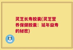 灵芝长寿胶囊(灵芝营养保健胶囊：延年益寿的秘密)