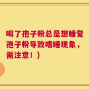 喝了孢子粉总是想睡觉孢子粉导致嗜睡现象，需注意！)