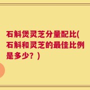 石斛煲灵芝分量配比(石斛和灵芝的最佳比例是多少？)
