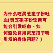 为什么吃灵芝孢子粉吐血(灵芝孢子粉饮用可能会引发呕血 - 如何避免食用灵芝孢子粉引发的身体问题？)