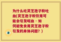 为什么吃灵芝孢子粉吐血(灵芝孢子粉饮用可能会引发呕血 - 如何避免食用灵芝孢子粉引发的身体问题？)