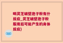 喝灵芝破壁孢子粉有什反应_灵芝破壁孢子粉服用后可能产生的身体反应)