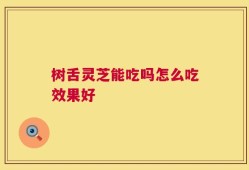 树舌灵芝能吃吗怎么吃效果好