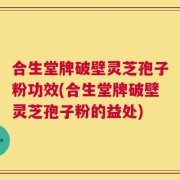 合生堂牌破壁灵芝孢子粉功效(合生堂牌破壁灵芝孢子粉的益处)