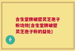 合生堂牌破壁灵芝孢子粉功效(合生堂牌破壁灵芝孢子粉的益处)