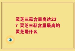 灵芝三萜含量高达22？灵芝三萜含量最高的灵芝是什么
