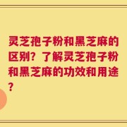 灵芝孢子粉和黑芝麻的区别？了解灵芝孢子粉和黑芝麻的功效和用途？