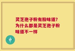 灵芝孢子粉有股味道？为什么都是灵芝孢子粉味道不一样