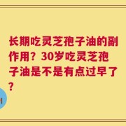 长期吃灵芝孢子油的副作用？30岁吃灵芝孢子油是不是有点过早了？