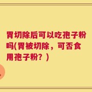 胃切除后可以吃孢子粉吗(胃被切除，可否食用孢子粉？)
