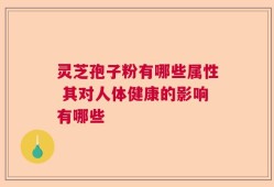 灵芝孢子粉有哪些属性 其对人体健康的影响有哪些