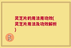 灵芝片的用法用功效(灵芝片用法及功效解析)