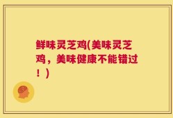 鲜味灵芝鸡(美味灵芝鸡，美味健康不能错过！)