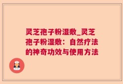 灵芝孢子粉湿敷_灵芝孢子粉湿敷：自然疗法的神奇功效与使用方法