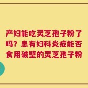 产妇能吃灵芝孢子粉了吗？患有妇科炎症能否食用破壁的灵芝孢子粉