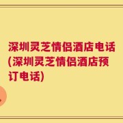 深圳灵芝情侣酒店电话(深圳灵芝情侣酒店预订电话)