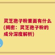 灵芝孢子粉里面有什么(揭密：灵芝孢子粉的成分深度解析)
