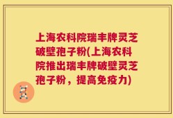 上海农科院瑞丰牌灵芝破壁孢子粉(上海农科院推出瑞丰牌破壁灵芝孢子粉，提高免疫力)