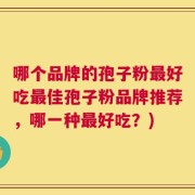 哪个品牌的孢子粉最好吃最佳孢子粉品牌推荐，哪一种最好吃？)