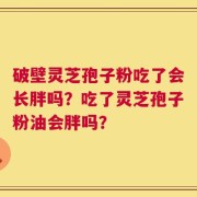破壁灵芝孢子粉吃了会长胖吗？吃了灵芝孢子粉油会胖吗？