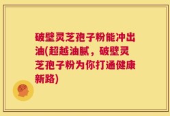 破壁灵芝孢子粉能冲出油(超越油腻，破壁灵芝孢子粉为你打通健康新路)