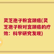 灵芝孢子粉宫颈癌(灵芝孢子粉对宫颈癌的疗效：科学研究发现)