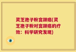 灵芝孢子粉宫颈癌(灵芝孢子粉对宫颈癌的疗效：科学研究发现)