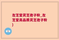 左芝堂灵芝孢子粉_左芝堂高品质灵芝孢子粉)