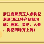 浙江鹿茸灵芝人参枸杞泡酒(浙江特产秘制泡酒：鹿茸、灵芝、人参、枸杞四味齐上阵)