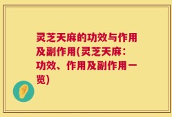 灵芝天麻的功效与作用及副作用(灵芝天麻：功效、作用及副作用一览)