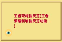王者荣耀偷灵芝(王者荣耀新增偷灵芝功能！)