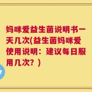 妈咪爱益生菌说明书一天几次(益生菌妈咪爱使用说明：建议每日服用几次？)