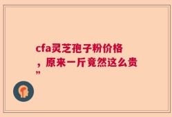 cfa灵芝孢子粉价格，原来一斤竟然这么贵”