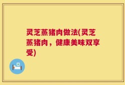 灵芝蒸猪肉做法(灵芝蒸猪肉，健康美味双享受)