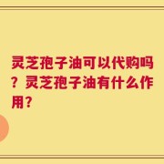 灵芝孢子油可以代购吗？灵芝孢子油有什么作用？