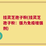 挂灵芝孢子粉(挂灵芝孢子粉：强力免疫增强剂)