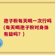 孢子粉每天喝一次行吗(每天喝孢子粉对身体有益吗？)
